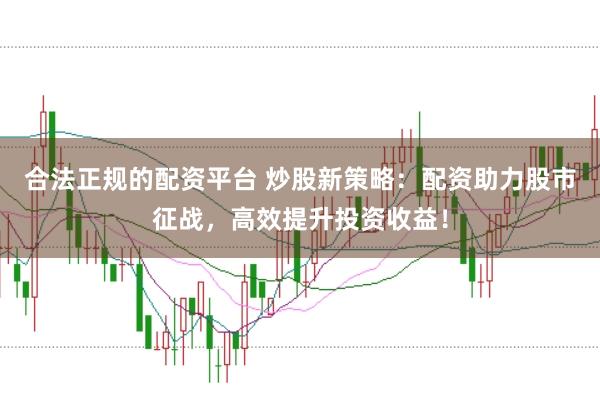 合法正规的配资平台 炒股新策略：配资助力股市征战，高效提升投资收益！