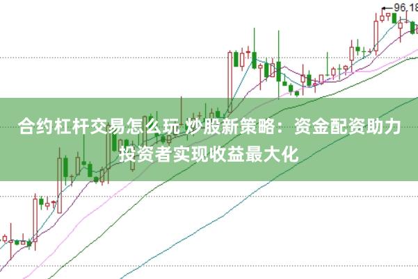合约杠杆交易怎么玩 炒股新策略：资金配资助力投资者实现收益最大化