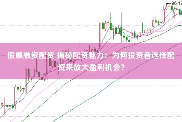 股票融资配资 揭秘配资魅力：为何投资者选择配资来放大盈利机会？