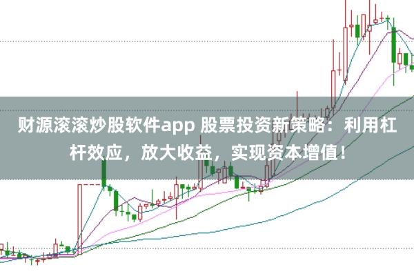 财源滚滚炒股软件app 股票投资新策略：利用杠杆效应，放大收益，实现资本增值！
