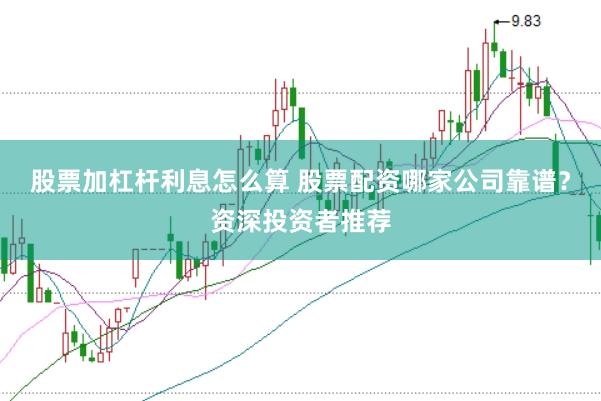 股票加杠杆利息怎么算 股票配资哪家公司靠谱？资深投资者推荐