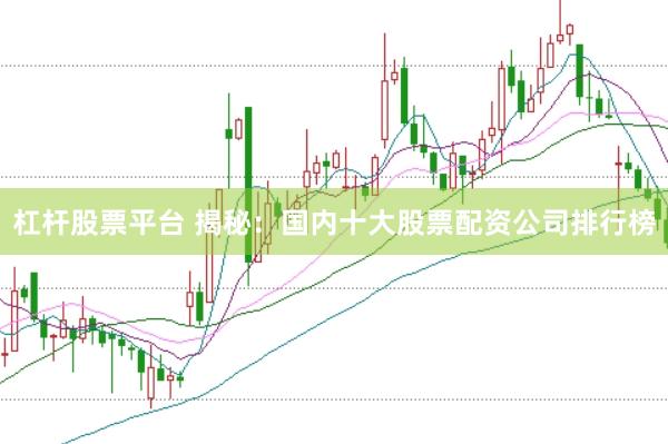 杠杆股票平台 揭秘：国内十大股票配资公司排行榜