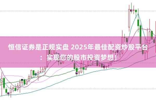 恒信证券是正规实盘 2025年最佳配资炒股平台：实现您的股市投资梦想！