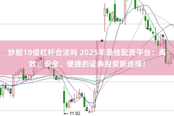 炒股10倍杠杆合法吗 2025年最佳配资平台：高效、安全、便捷的证券投资新选择！