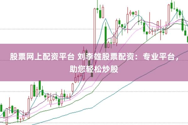 股票网上配资平台 刘李雄股票配资：专业平台，助您轻松炒股