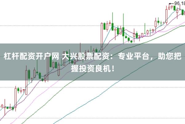 杠杆配资开户网 大兴股票配资：专业平台，助您把握投资良机！