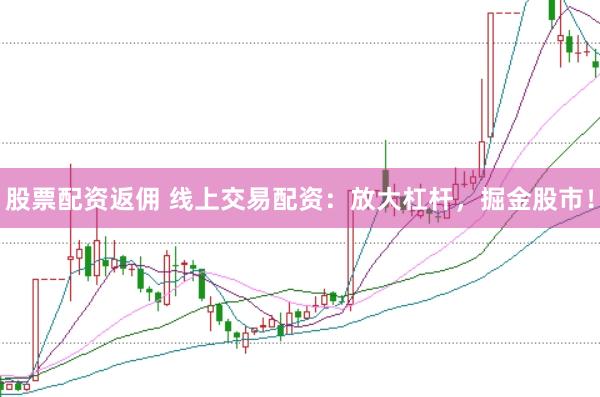 股票配资返佣 线上交易配资：放大杠杆，掘金股市！
