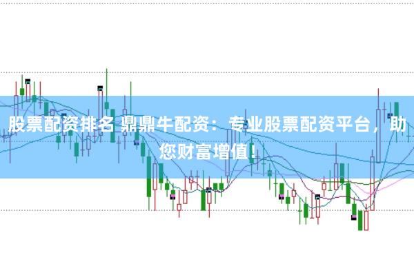 股票配资排名 鼎鼎牛配资：专业股票配资平台，助您财富增值！