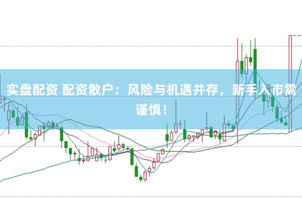 实盘配资 配资散户：风险与机遇并存，新手入市需谨慎！