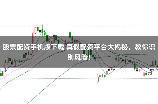 股票配资手机版下载 真假配资平台大揭秘，教你识别风险！