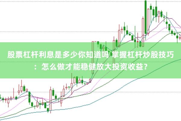 股票杠杆利息是多少你知道吗 掌握杠杆炒股技巧：怎么做才能稳健放大投资收益？