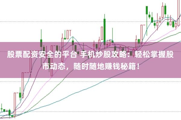 股票配资安全的平台 手机炒股攻略：轻松掌握股市动态，随时随地赚钱秘籍！