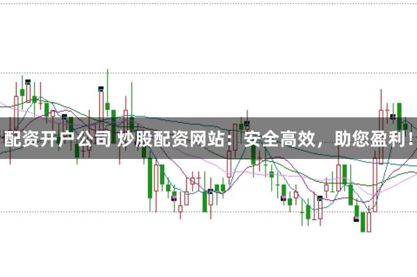 配资开户公司 炒股配资网站：安全高效，助您盈利！