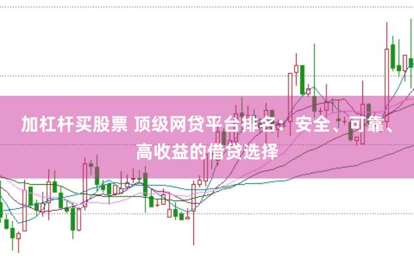 加杠杆买股票 顶级网贷平台排名：安全、可靠、高收益的借贷选择