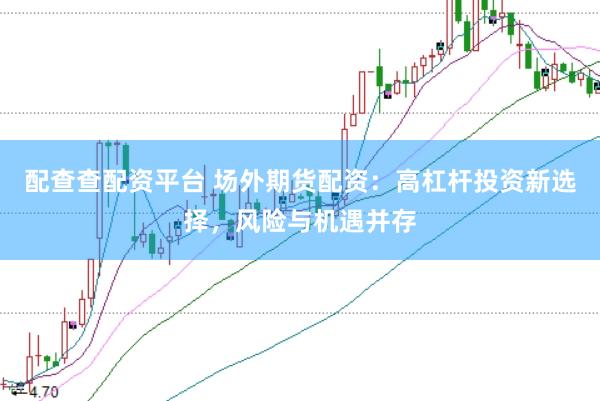 配查查配资平台 场外期货配资：高杠杆投资新选择，风险与机遇并存