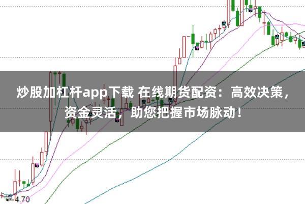 炒股加杠杆app下载 在线期货配资：高效决策，资金灵活，助您把握市场脉动！