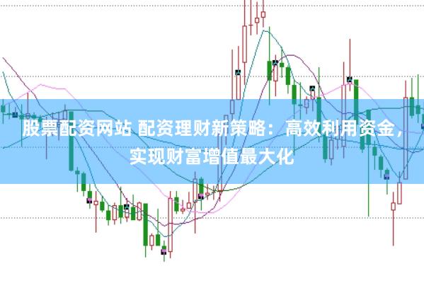 股票配资网站 配资理财新策略：高效利用资金，实现财富增值最大化