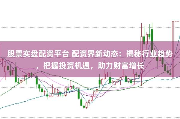 股票实盘配资平台 配资界新动态：揭秘行业趋势，把握投资机遇，助力财富增长
