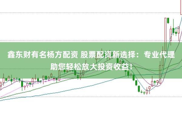 鑫东财有名杨方配资 股票配资新选择：专业代理助您轻松放大投资收益！