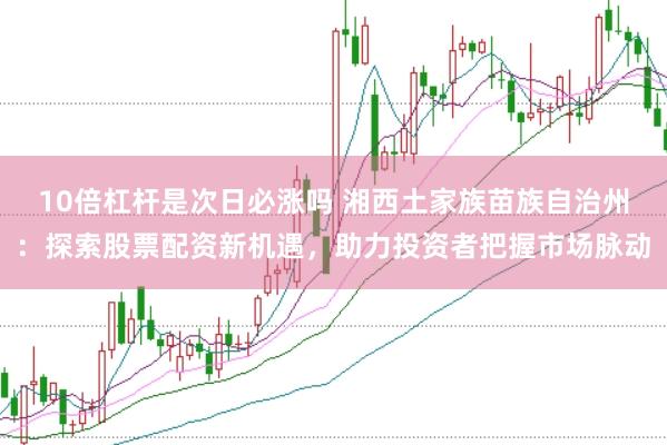 10倍杠杆是次日必涨吗 湘西土家族苗族自治州：探索股票配资新机遇，助力投资者把握市场脉动