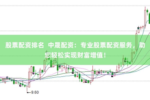 股票配资排名  中晟配资：专业股票配资服务，助您轻松实现财富增值！