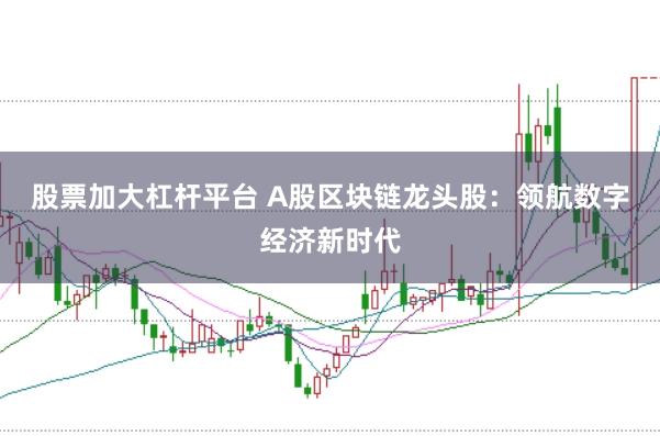 股票加大杠杆平台 A股区块链龙头股：领航数字经济新时代