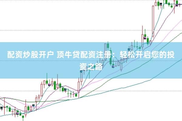 配资炒股开户 顶牛贷配资注册：轻松开启您的投资之路