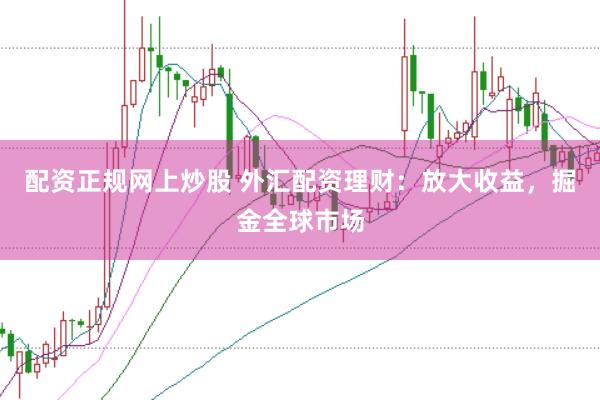 配资正规网上炒股 外汇配资理财：放大收益，掘金全球市场