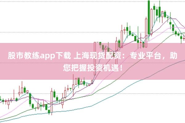 股市教练app下载 上海现货配资：专业平台，助您把握投资机遇！