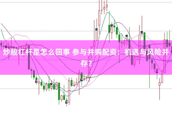 炒股杠杆是怎么回事 参与并购配资：机遇与风险并存？