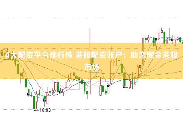4大配资平台排行榜 港股配资账户：助您掘金港股市场