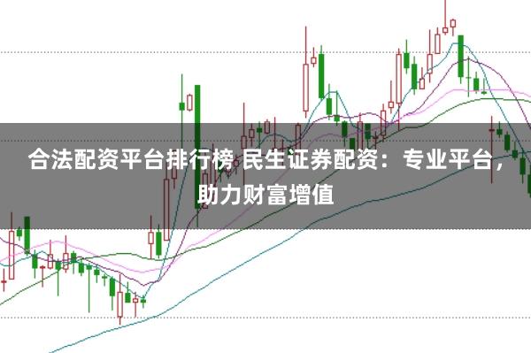 合法配资平台排行榜 民生证券配资：专业平台，助力财富增值