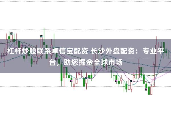 杠杆炒股联系卓信宝配资 长沙外盘配资：专业平台，助您掘金全球市场