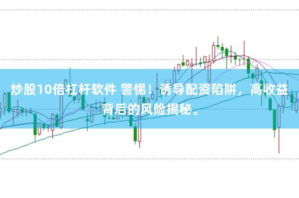 炒股10倍杠杆软件 警惕！诱导配资陷阱，高收益背后的风险揭秘。
