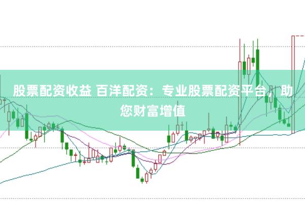 股票配资收益 百洋配资：专业股票配资平台，助您财富增值