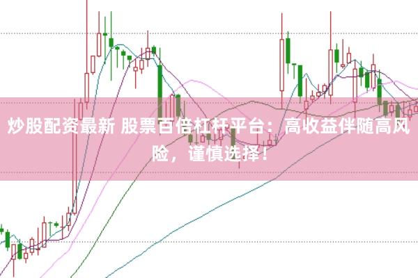 炒股配资最新 股票百倍杠杆平台：高收益伴随高风险，谨慎选择！