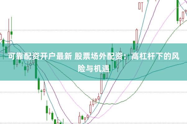 可靠配资开户最新 股票场外配资：高杠杆下的风险与机遇