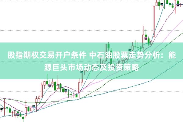 股指期权交易开户条件 中石油股票走势分析：能源巨头市场动态及投资策略