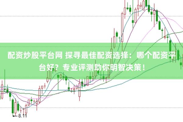 配资炒股平台网 探寻最佳配资选择：哪个配资平台好？专业评测助你明智决策！