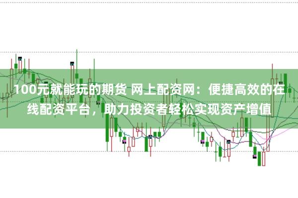 100元就能玩的期货 网上配资网：便捷高效的在线配资平台，助力投资者轻松实现资产增值