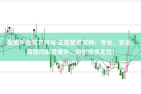 配资平台官方网站 正规配资官网：专业、安全、高效的配资服务，助您投资无忧！