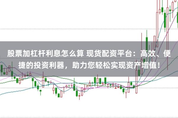 股票加杠杆利息怎么算 现货配资平台：高效、便捷的投资利器，助力您轻松实现资产增值！