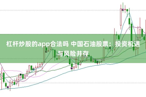 杠杆炒股的app合法吗 中国石油股票：投资机遇与风险并存