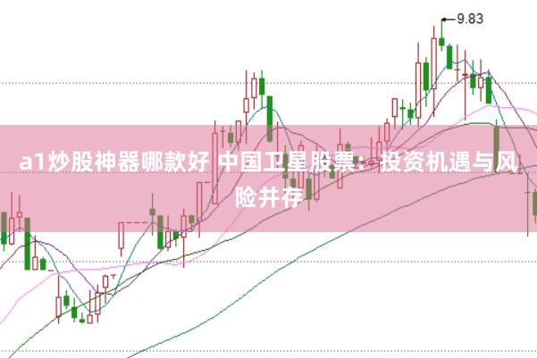 a1炒股神器哪款好 中国卫星股票：投资机遇与风险并存