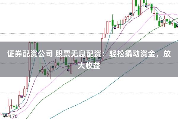 证券配资公司 股票无息配资：轻松撬动资金，放大收益