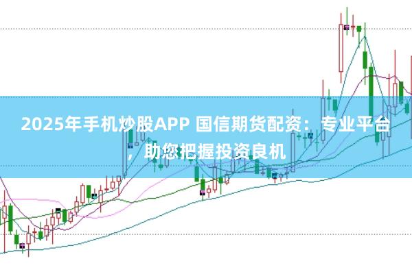 2025年手机炒股APP 国信期货配资：专业平台，助您把握投资良机