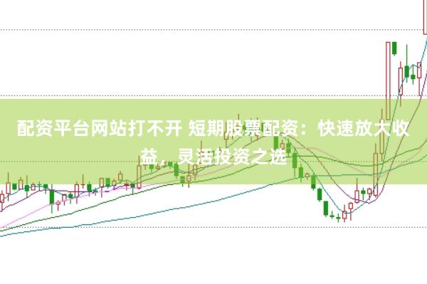 配资平台网站打不开 短期股票配资：快速放大收益，灵活投资之选