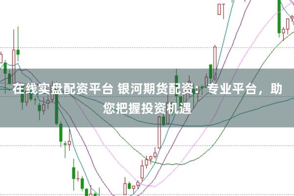 在线实盘配资平台 银河期货配资：专业平台，助您把握投资机遇