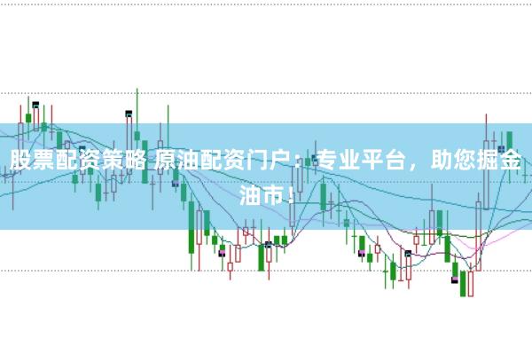 股票配资策略 原油配资门户：专业平台，助您掘金油市！
