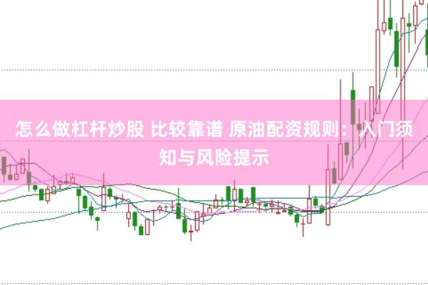 怎么做杠杆炒股 比较靠谱 原油配资规则：入门须知与风险提示